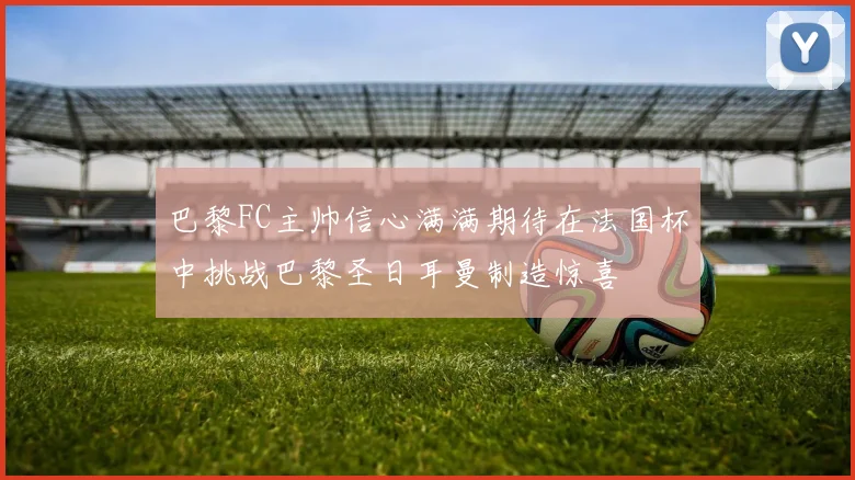 巴黎FC主帅信心满满期待在法国杯中挑战巴黎圣日耳曼制造惊喜
