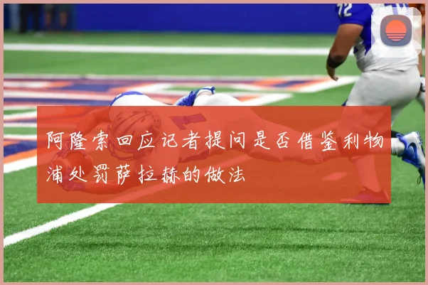 阿隆索回应记者提问是否借鉴利物浦处罚萨拉赫的做法