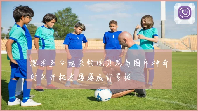 赛季至今绝杀频现贝恩与围巾神奇时刻开拓者屡屡成背景板