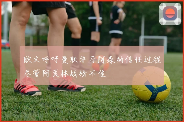欧文呼吁曼联学习阿森纳信任过程尽管阿莫林战绩不佳