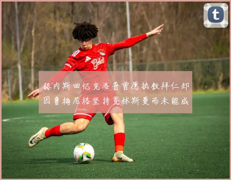 赫内斯回忆克洛普曾愿执教拜仁却因鲁梅尼格坚持克林斯曼而未能成行
