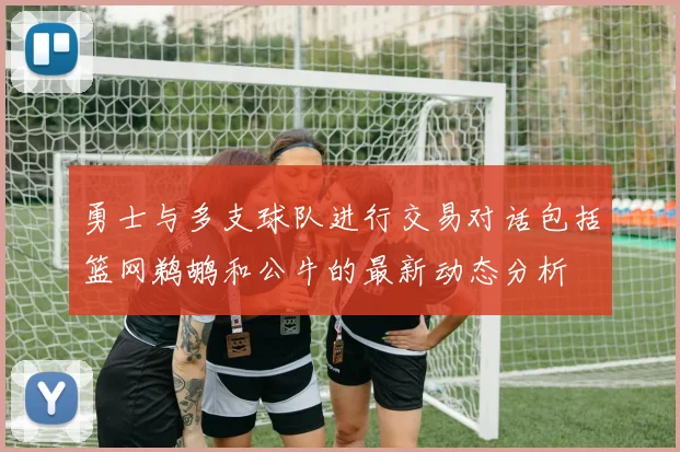 勇士与多支球队进行交易对话包括篮网鹈鹕和公牛的最新动态分析