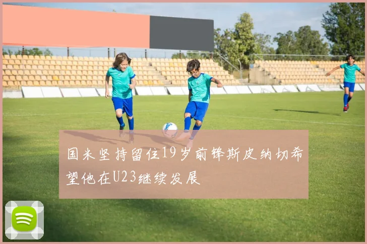 国米坚持留住19岁前锋斯皮纳切希望他在U23继续发展