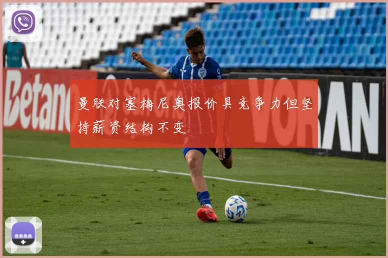 曼联对塞梅尼奥报价具竞争力但坚持薪资结构不变