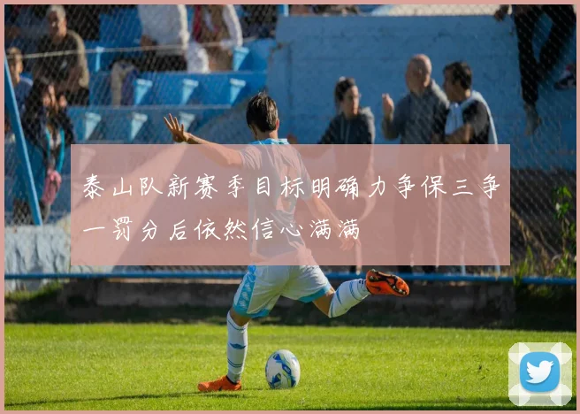 泰山队新赛季目标明确力争保三争一罚分后依然信心满满