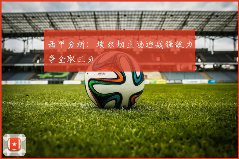 西甲分析：埃尔切主场迎战强敌力争全取三分