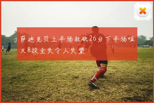 萨迪克贝上半场狂砍26分下半场哑火8投全失令人失望