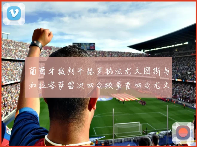 葡萄牙裁判平赫罗执法尤文图斯与加拉塔萨雷次回合较量首回合尤文惨败
