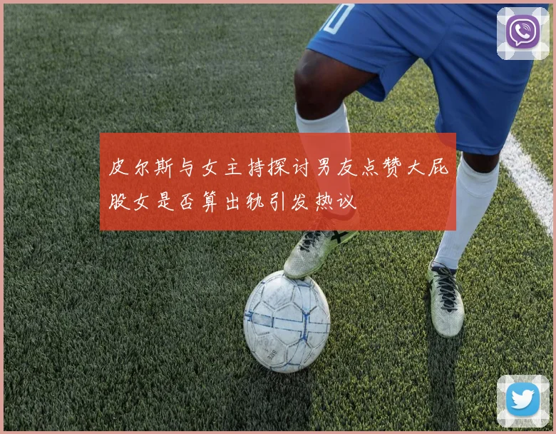 皮尔斯与女主持探讨男友点赞大屁股女是否算出轨引发热议