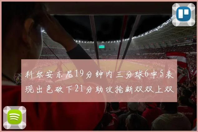 科尔安东尼19分钟内三分球6中5表现出色砍下21分助攻抢断双双上双