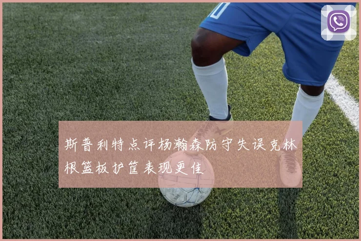 斯普利特点评杨瀚森防守失误克林根篮板护筐表现更佳