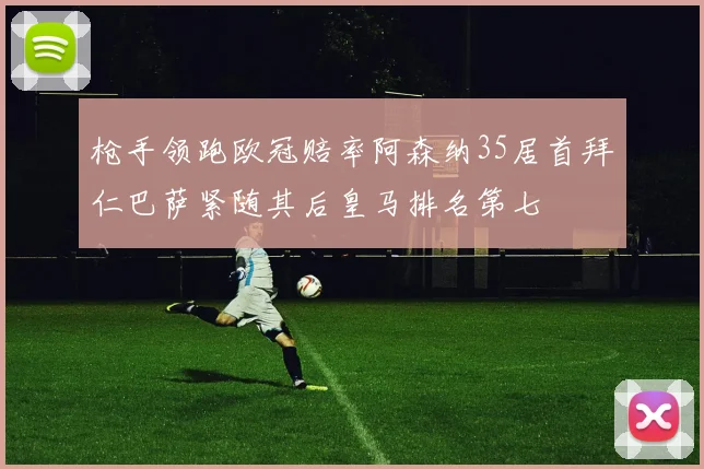 枪手领跑欧冠赔率阿森纳35居首拜仁巴萨紧随其后皇马排名第七