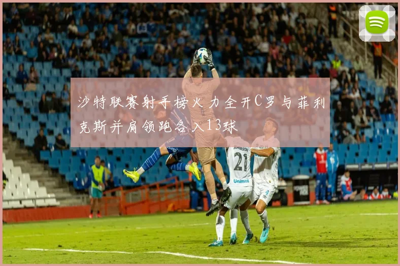 沙特联赛射手榜火力全开C罗与菲利克斯并肩领跑各入13球