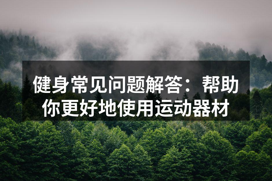 健身常见问题解答：帮助你更好地使用运动器材