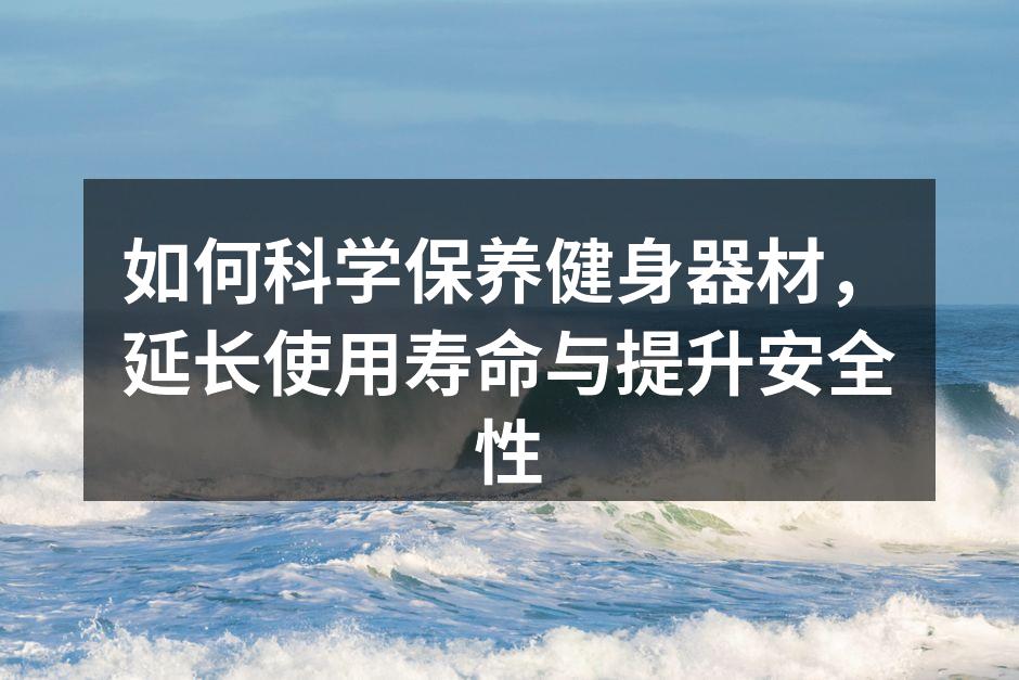 如何科学保养健身器材，延长使用寿命与提升安全性